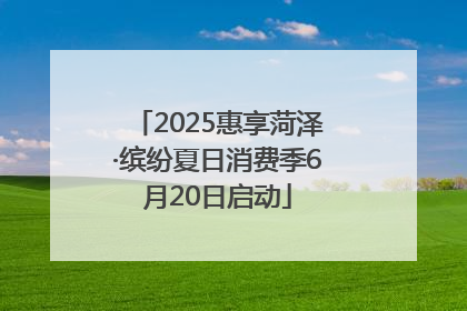 2025惠享菏泽·缤纷夏日消费季6月20日启动