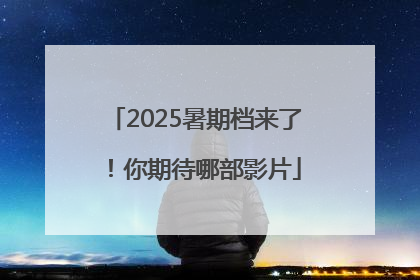 2025暑期档来了！你期待哪部影片
