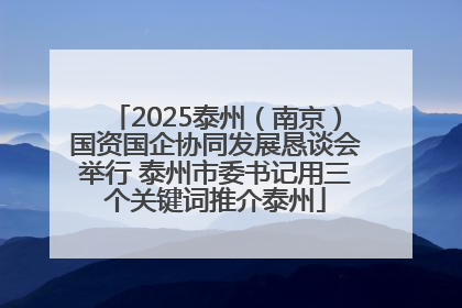 2025泰州（南京）国资国企协同发展恳谈会举行 泰州市委书记用三个关键词推介泰州