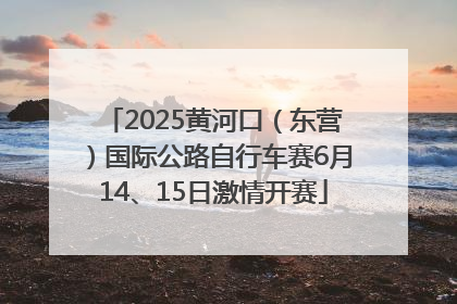 2025黄河口（东营）国际公路自行车赛6月14、15日激情开赛