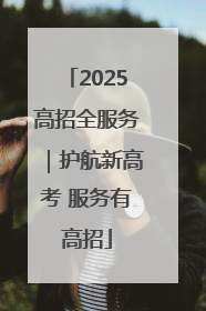 2025高招全服务｜护航新高考 服务有高招
