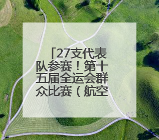 27支代表队参赛！第十五届全运会群众比赛（航空）模型项目预赛在北川开赛