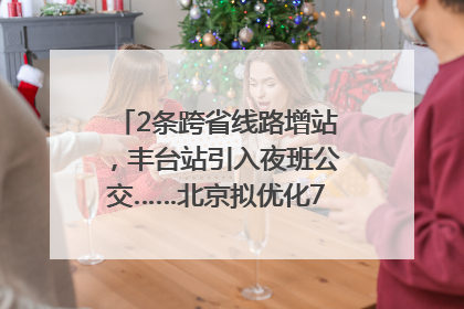 2条跨省线路增站，丰台站引入夜班公交……北京拟优化7条公交线！