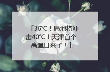 36℃！局地将冲击40℃！天津首个高温日来了！