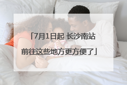 7月1日起 长沙南站前往这些地方更方便了