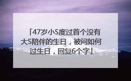47岁小S度过首个没有大S陪伴的生日，被问如何过生日，回复6个字
