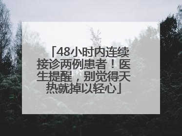 48小时内连续接诊两例患者！医生提醒，别觉得天热就掉以轻心
