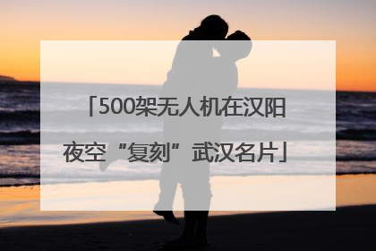 500架无人机在汉阳夜空“复刻”武汉名片
