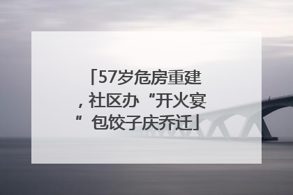 57岁危房重建，社区办“开火宴”包饺子庆乔迁