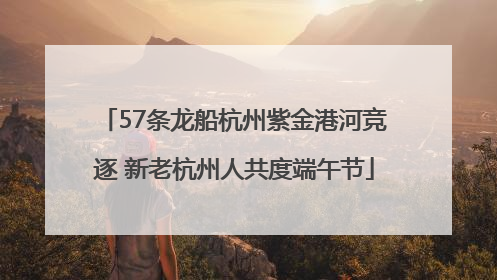 57条龙船杭州紫金港河竞逐 新老杭州人共度端午节