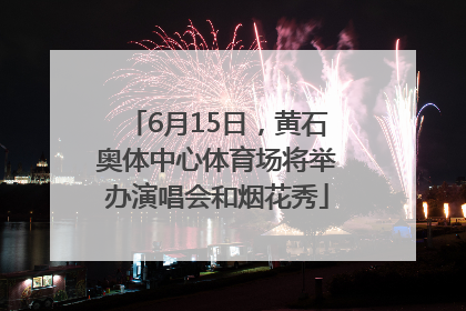 6月15日，黄石奥体中心体育场将举办演唱会和烟花秀