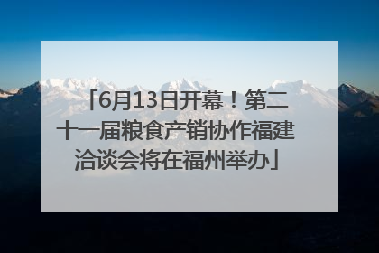 6月13日开幕！第二十一届粮食产销协作福建洽谈会将在福州举办