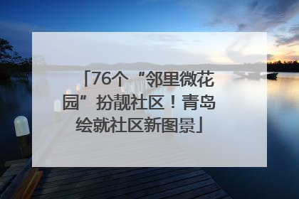 76个“邻里微花园”扮靓社区！青岛绘就社区新图景
