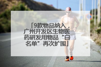 9款物品纳入，广州开发区生物医药研发用物品“白名单”再次扩围
