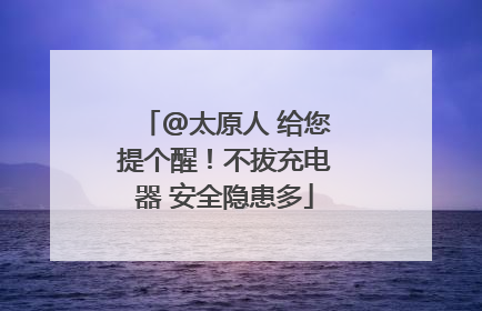 @太原人 给您提个醒！不拔充电器 安全隐患多