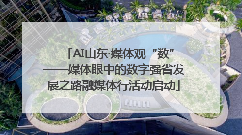 AI山东·媒体观“数”——媒体眼中的数字强省发展之路融媒体行活动启动