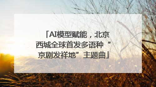 AI模型赋能，北京西城全球首发多语种“京剧发祥地”主题曲
