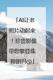 AI让老照片动起来！珍贵影像带您攀登珠穆朗玛⑤