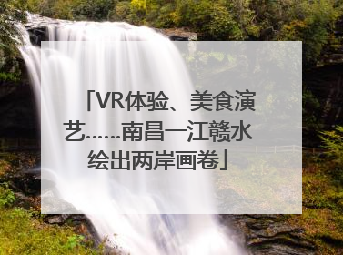 VR体验、美食演艺……南昌一江赣水绘出两岸画卷