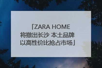 ZARA HOME将撤出长沙 本土品牌以高性价比抢占市场
